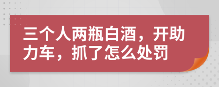 三个人两瓶白酒，开助力车，抓了怎么处罚