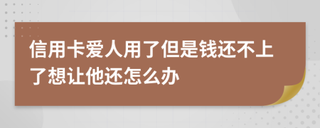 信用卡爱人用了但是钱还不上了想让他还怎么办