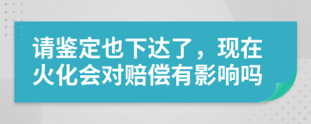 请鉴定也下达了，现在火化会对赔偿有影响吗