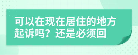 可以在现在居住的地方起诉吗？还是必须回