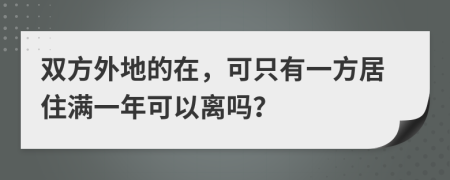 双方外地的在，可只有一方居住满一年可以离吗？