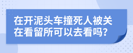在开泥头车撞死人被关在看留所可以去看吗？