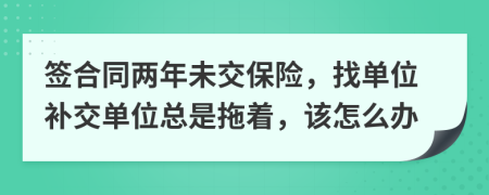 签合同两年未交保险，找单位补交单位总是拖着，该怎么办