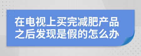 在电视上买完减肥产品之后发现是假的怎么办