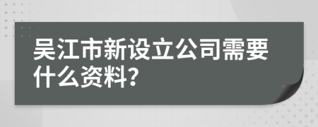 吴江市新设立公司需要什么资料？