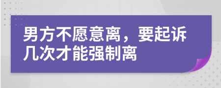 男方不愿意离，要起诉几次才能强制离