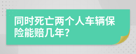 同时死亡两个人车辆保险能赔几年？