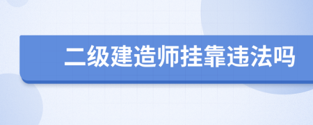二级建造师挂靠违法吗