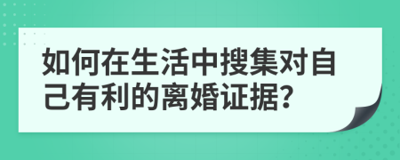 如何在生活中搜集对自己有利的离婚证据？