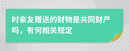 时亲友赠送的财物是共同财产吗，有何相关规定