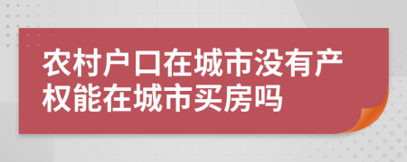 农村户口在城市没有产权能在城市买房吗