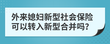 外来媳妇新型社会保险可以转入新型合并吗？