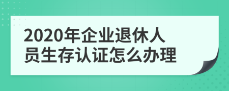 2020年企业退休人员生存认证怎么办理
