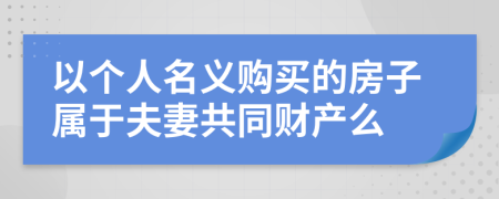 以个人名义购买的房子属于夫妻共同财产么