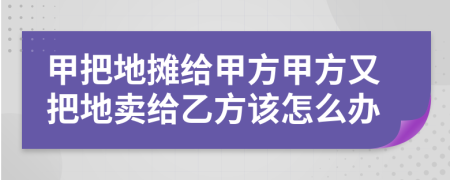 甲把地摊给甲方甲方又把地卖给乙方该怎么办