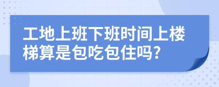 工地上班下班时间上楼梯算是包吃包住吗?