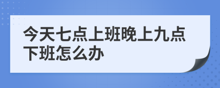 今天七点上班晚上九点下班怎么办