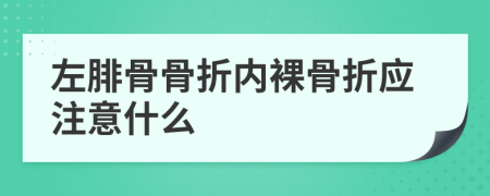 左腓骨骨折内裸骨折应注意什么