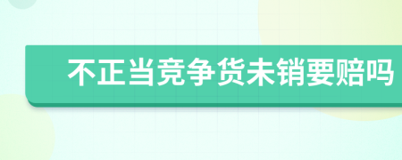 不正当竞争货未销要赔吗