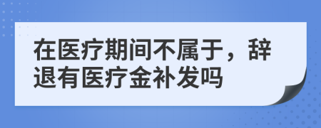 在医疗期间不属于，辞退有医疗金补发吗