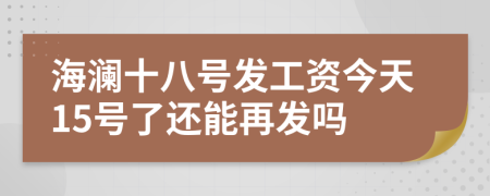 海澜十八号发工资今天15号了还能再发吗