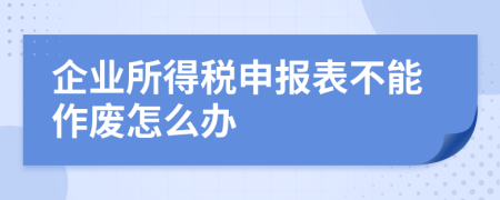 企业所得税申报表不能作废怎么办