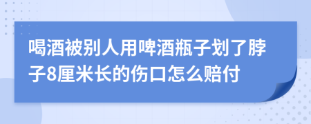 喝酒被别人用啤酒瓶子划了脖子8厘米长的伤口怎么赔付