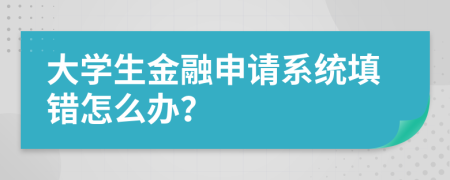 大学生金融申请系统填错怎么办？