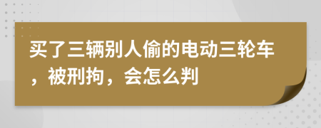 买了三辆别人偷的电动三轮车，被刑拘，会怎么判