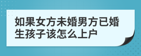 如果女方未婚男方已婚生孩子该怎么上户