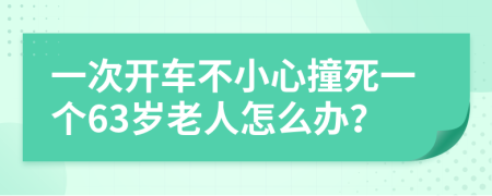 一次开车不小心撞死一个63岁老人怎么办？