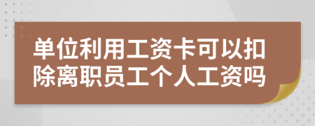 单位利用工资卡可以扣除离职员工个人工资吗