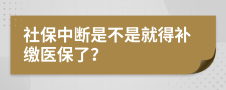 社保中断是不是就得补缴医保了？