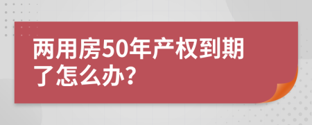 两用房50年产权到期了怎么办？