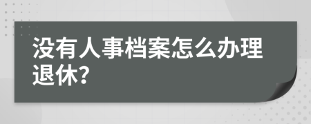 没有人事档案怎么办理退休？