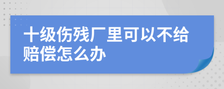 十级伤残厂里可以不给赔偿怎么办