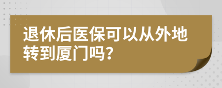 退休后医保可以从外地转到厦门吗？