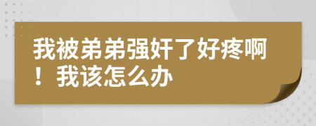 我被弟弟强奸了好疼啊！我该怎么办