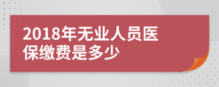 2018年无业人员医保缴费是多少