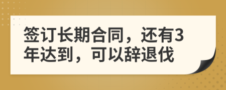 签订长期合同，还有3年达到，可以辞退伐