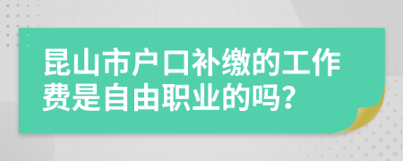 昆山市户口补缴的工作费是自由职业的吗？