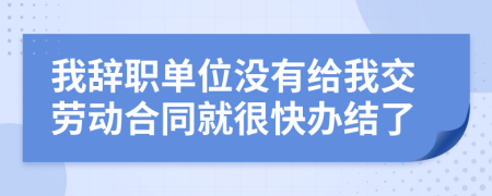 我辞职单位没有给我交劳动合同就很快办结了