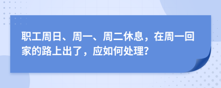 职工周日、周一、周二休息，在周一回家的路上出了，应如何处理？