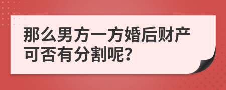 那么男方一方婚后财产可否有分割呢？