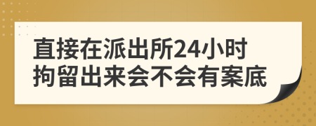 直接在派出所24小时拘留出来会不会有案底