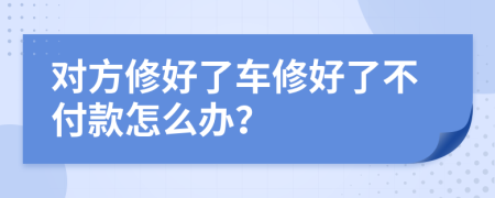 对方修好了车修好了不付款怎么办？