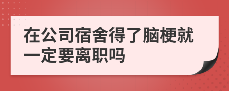 在公司宿舍得了脑梗就一定要离职吗