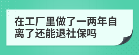 在工厂里做了一两年自离了还能退社保吗