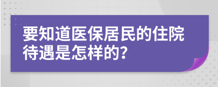 要知道医保居民的住院待遇是怎样的？