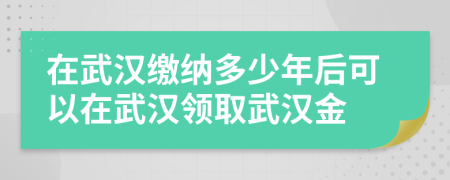 在武汉缴纳多少年后可以在武汉领取武汉金